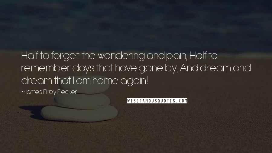 James Elroy Flecker Quotes: Half to forget the wandering and pain, Half to remember days that have gone by, And dream and dream that I am home again!