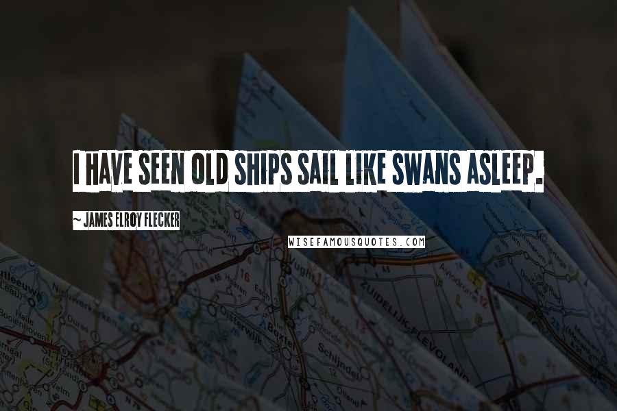 James Elroy Flecker Quotes: I have seen old ships sail like swans asleep.