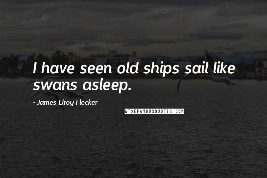 James Elroy Flecker Quotes: I have seen old ships sail like swans asleep.