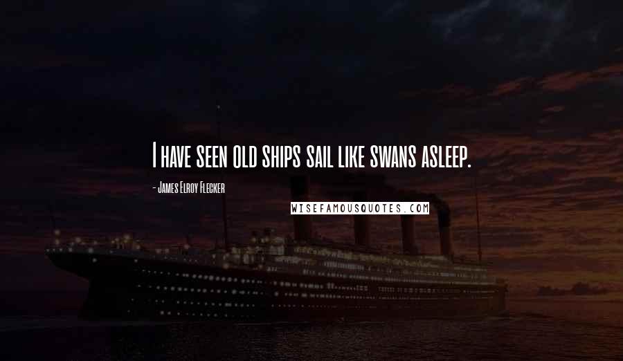 James Elroy Flecker Quotes: I have seen old ships sail like swans asleep.