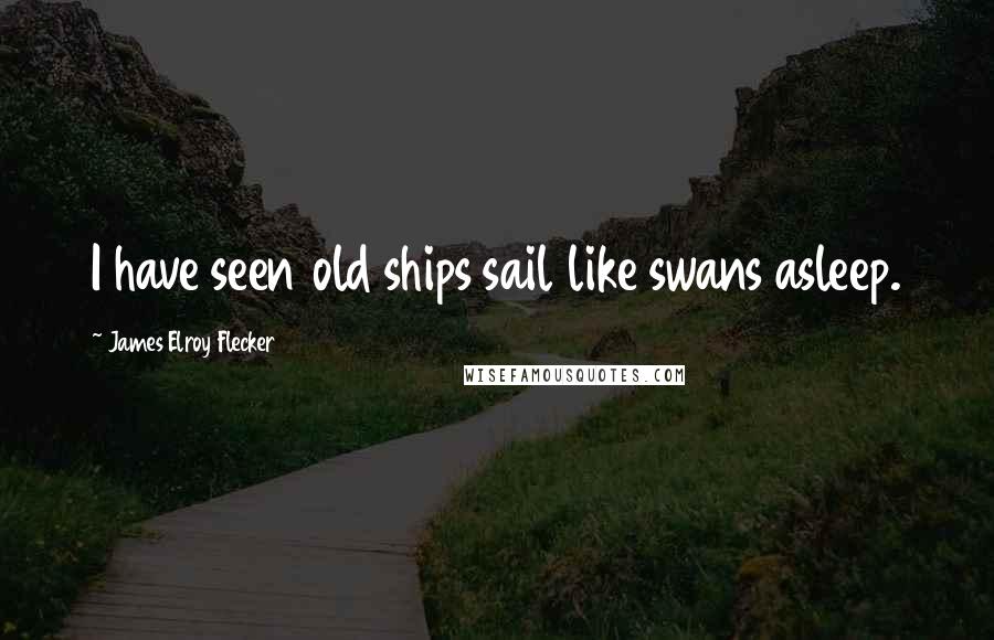 James Elroy Flecker Quotes: I have seen old ships sail like swans asleep.