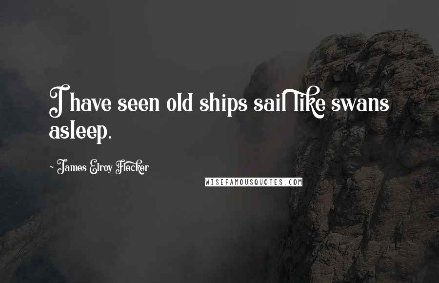 James Elroy Flecker Quotes: I have seen old ships sail like swans asleep.