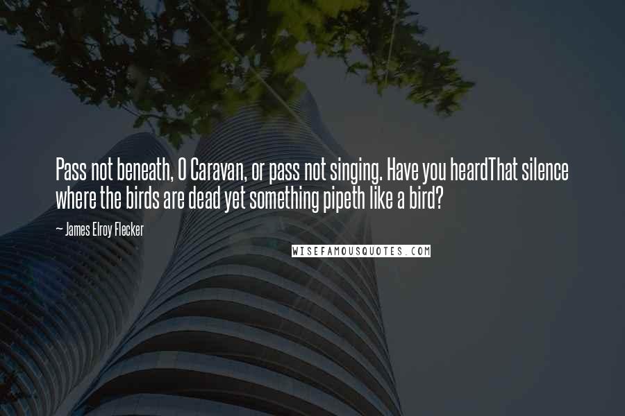 James Elroy Flecker Quotes: Pass not beneath, O Caravan, or pass not singing. Have you heardThat silence where the birds are dead yet something pipeth like a bird?