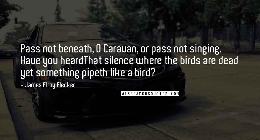 James Elroy Flecker Quotes: Pass not beneath, O Caravan, or pass not singing. Have you heardThat silence where the birds are dead yet something pipeth like a bird?