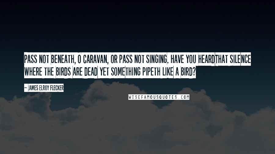 James Elroy Flecker Quotes: Pass not beneath, O Caravan, or pass not singing. Have you heardThat silence where the birds are dead yet something pipeth like a bird?