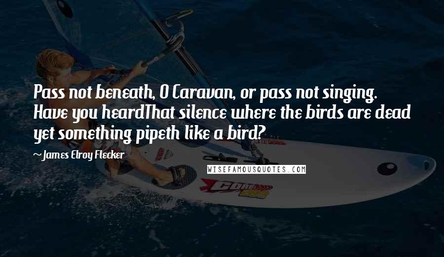 James Elroy Flecker Quotes: Pass not beneath, O Caravan, or pass not singing. Have you heardThat silence where the birds are dead yet something pipeth like a bird?