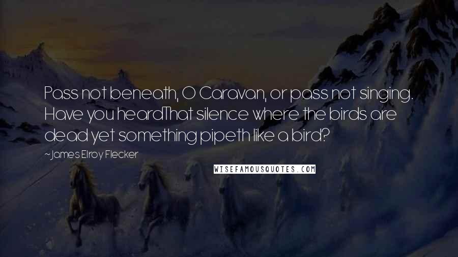 James Elroy Flecker Quotes: Pass not beneath, O Caravan, or pass not singing. Have you heardThat silence where the birds are dead yet something pipeth like a bird?