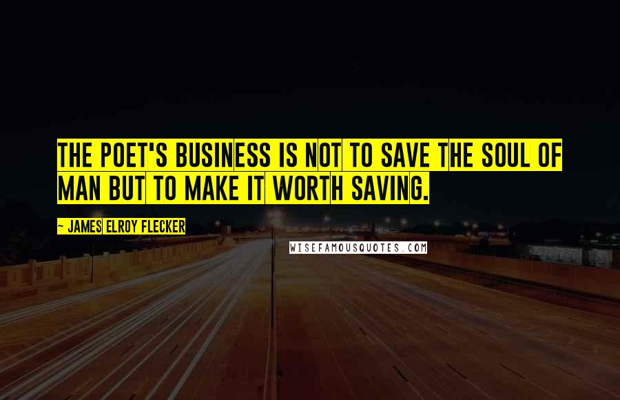 James Elroy Flecker Quotes: The poet's business is not to save the soul of man but to make it worth saving.