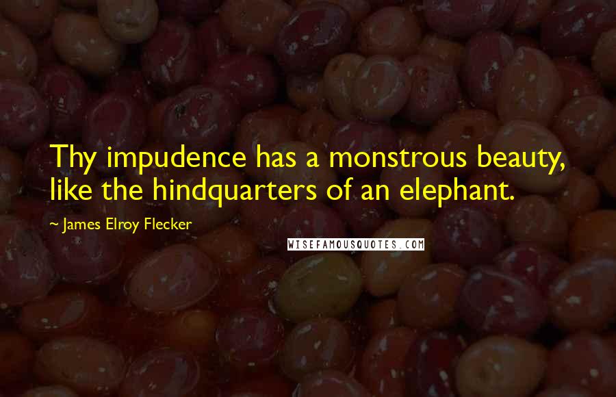 James Elroy Flecker Quotes: Thy impudence has a monstrous beauty, like the hindquarters of an elephant.