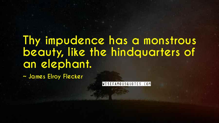 James Elroy Flecker Quotes: Thy impudence has a monstrous beauty, like the hindquarters of an elephant.