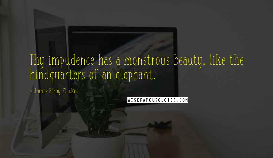 James Elroy Flecker Quotes: Thy impudence has a monstrous beauty, like the hindquarters of an elephant.