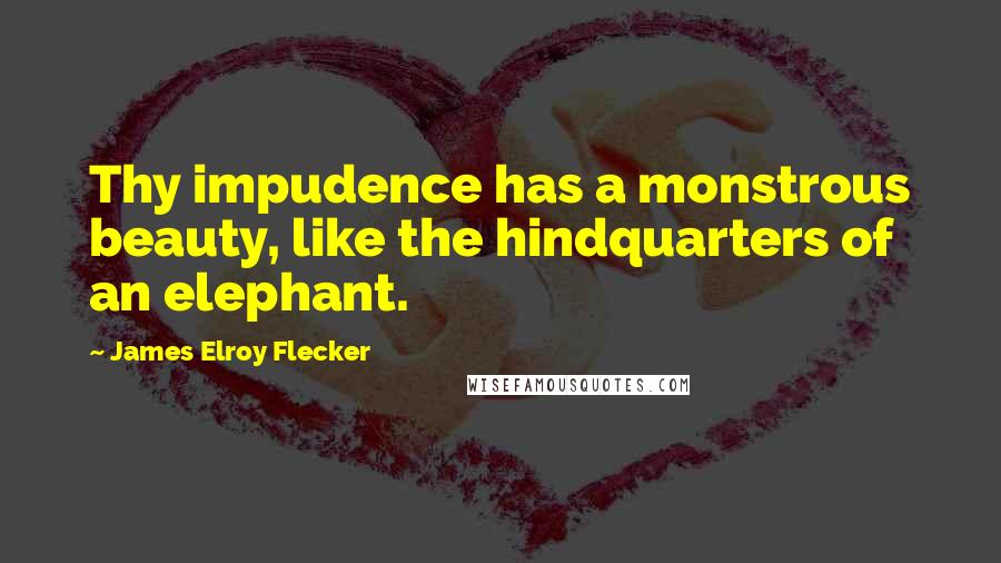 James Elroy Flecker Quotes: Thy impudence has a monstrous beauty, like the hindquarters of an elephant.