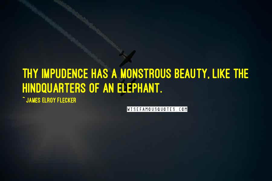 James Elroy Flecker Quotes: Thy impudence has a monstrous beauty, like the hindquarters of an elephant.