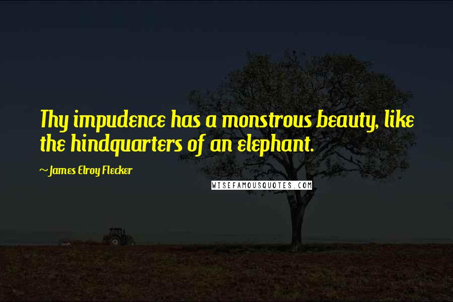 James Elroy Flecker Quotes: Thy impudence has a monstrous beauty, like the hindquarters of an elephant.