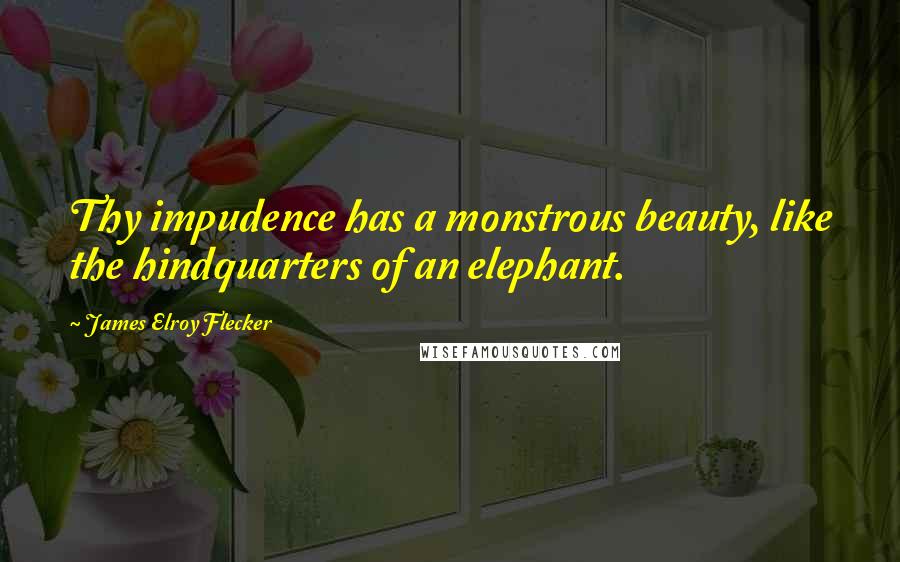 James Elroy Flecker Quotes: Thy impudence has a monstrous beauty, like the hindquarters of an elephant.