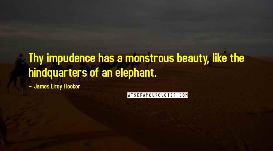 James Elroy Flecker Quotes: Thy impudence has a monstrous beauty, like the hindquarters of an elephant.