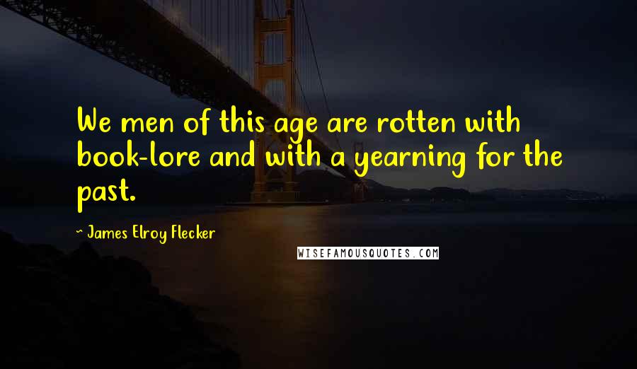James Elroy Flecker Quotes: We men of this age are rotten with book-lore and with a yearning for the past.