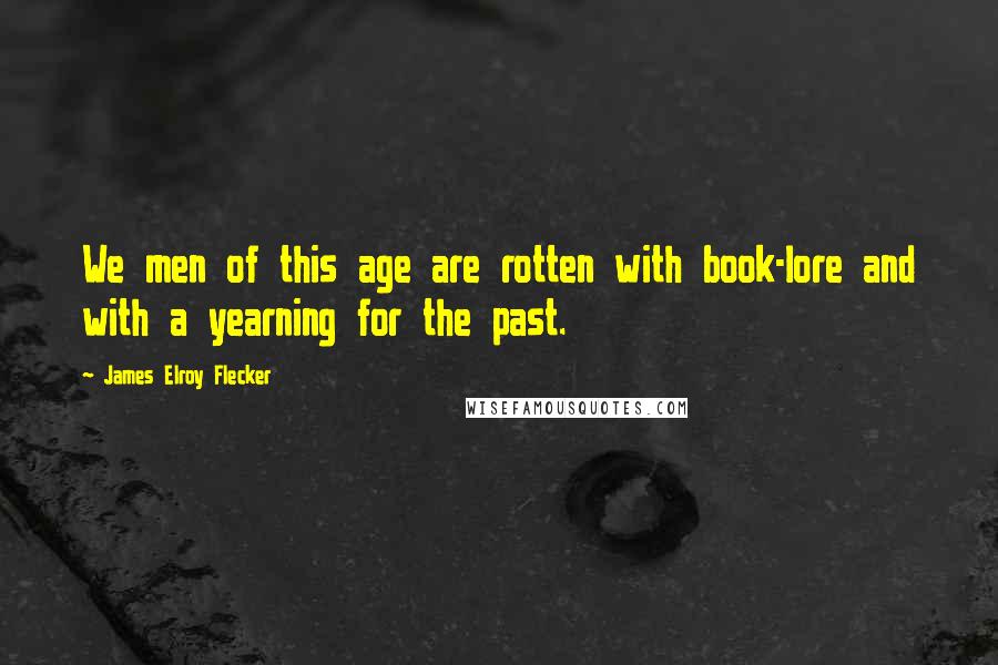 James Elroy Flecker Quotes: We men of this age are rotten with book-lore and with a yearning for the past.