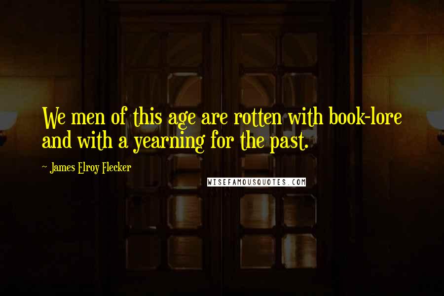 James Elroy Flecker Quotes: We men of this age are rotten with book-lore and with a yearning for the past.