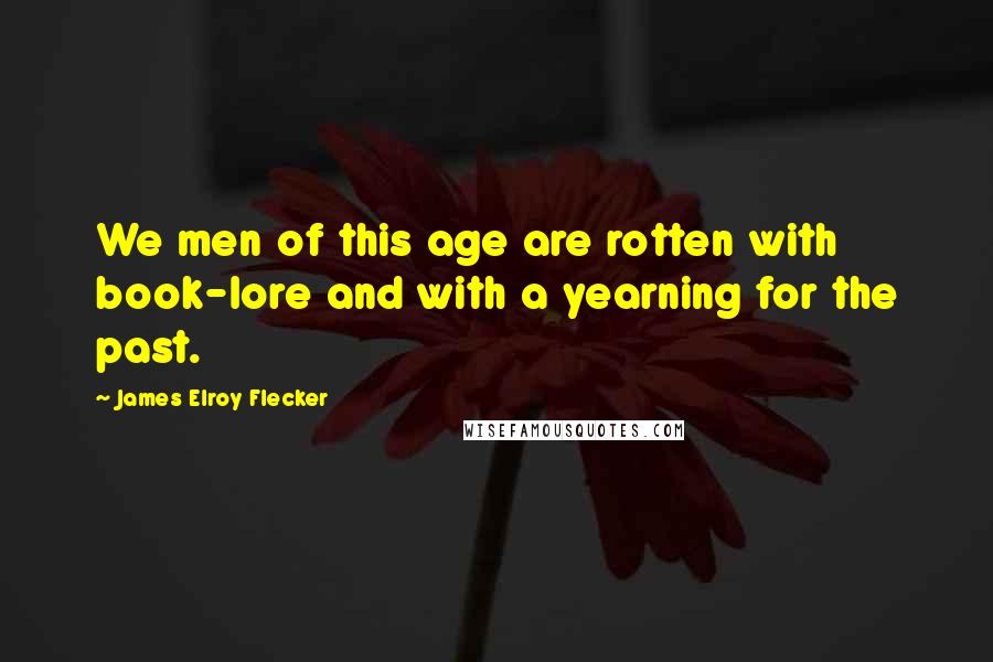 James Elroy Flecker Quotes: We men of this age are rotten with book-lore and with a yearning for the past.