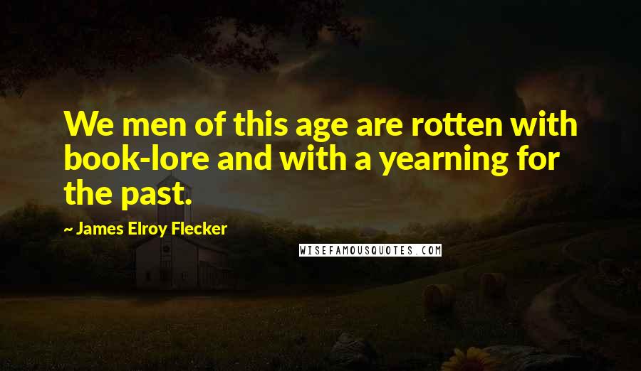 James Elroy Flecker Quotes: We men of this age are rotten with book-lore and with a yearning for the past.