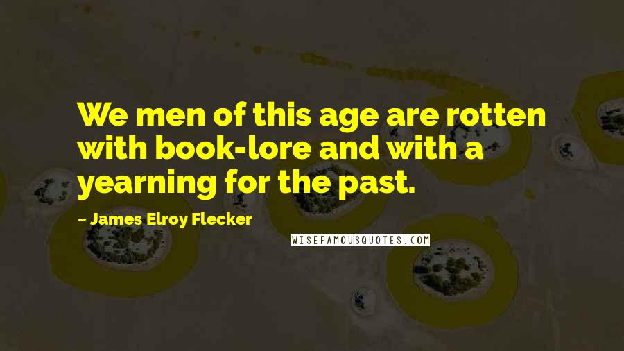 James Elroy Flecker Quotes: We men of this age are rotten with book-lore and with a yearning for the past.