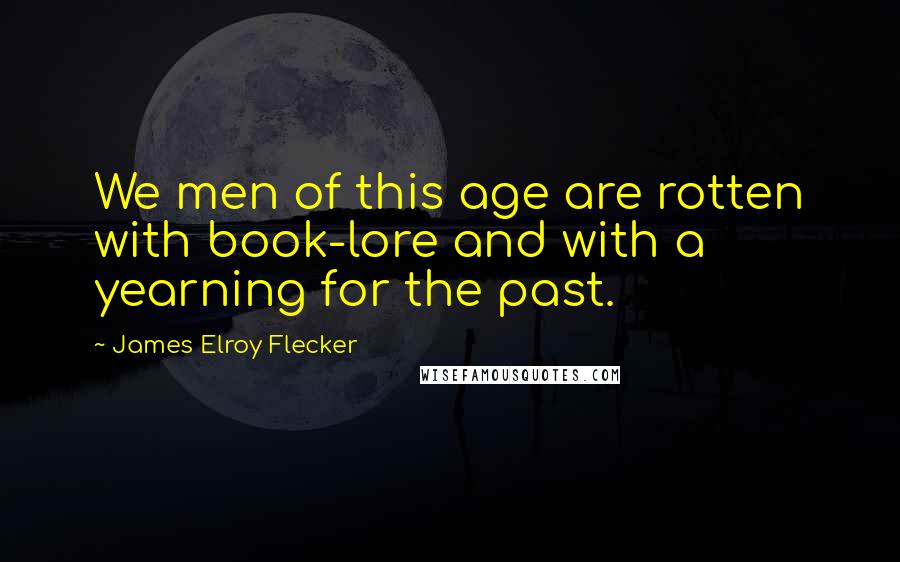 James Elroy Flecker Quotes: We men of this age are rotten with book-lore and with a yearning for the past.
