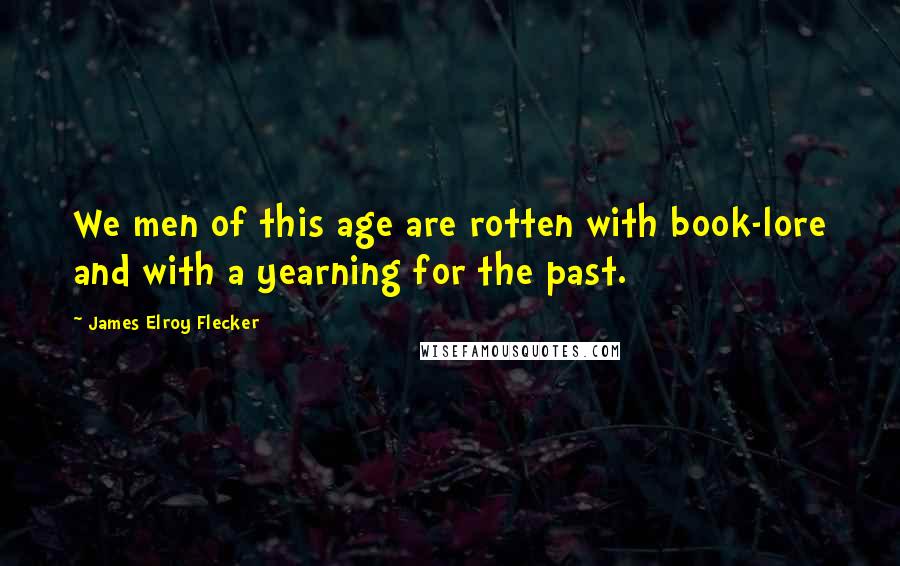 James Elroy Flecker Quotes: We men of this age are rotten with book-lore and with a yearning for the past.