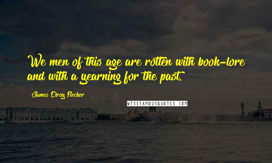James Elroy Flecker Quotes: We men of this age are rotten with book-lore and with a yearning for the past.
