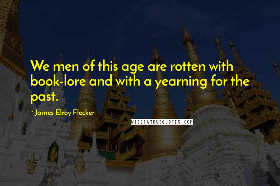 James Elroy Flecker Quotes: We men of this age are rotten with book-lore and with a yearning for the past.
