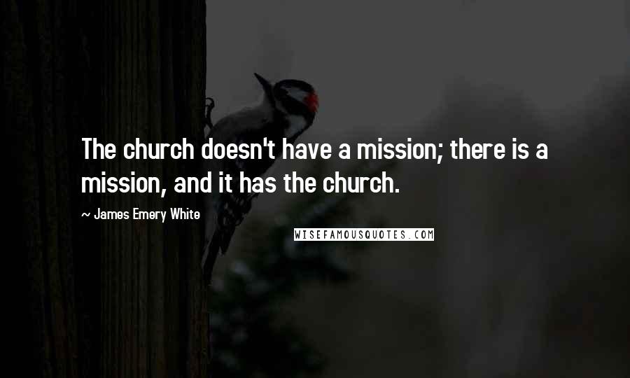 James Emery White Quotes: The church doesn't have a mission; there is a mission, and it has the church.