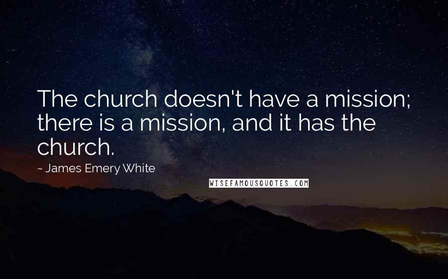 James Emery White Quotes: The church doesn't have a mission; there is a mission, and it has the church.