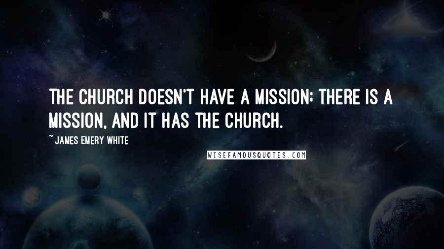 James Emery White Quotes: The church doesn't have a mission; there is a mission, and it has the church.