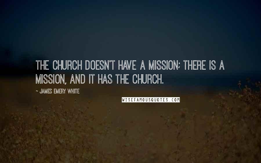 James Emery White Quotes: The church doesn't have a mission; there is a mission, and it has the church.