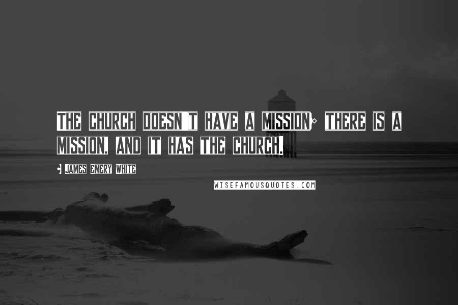 James Emery White Quotes: The church doesn't have a mission; there is a mission, and it has the church.