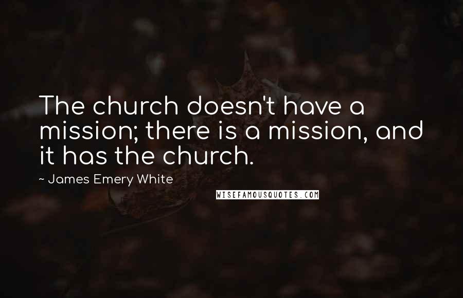 James Emery White Quotes: The church doesn't have a mission; there is a mission, and it has the church.