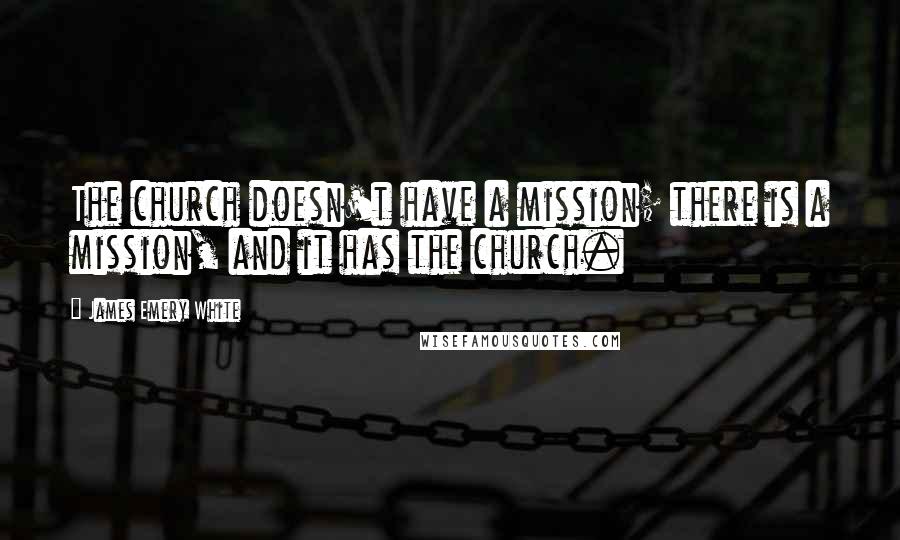 James Emery White Quotes: The church doesn't have a mission; there is a mission, and it has the church.