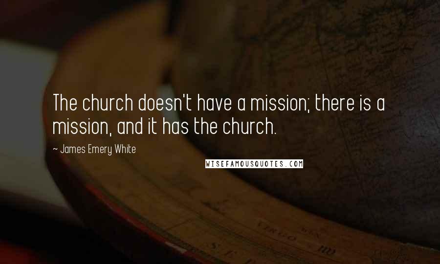 James Emery White Quotes: The church doesn't have a mission; there is a mission, and it has the church.
