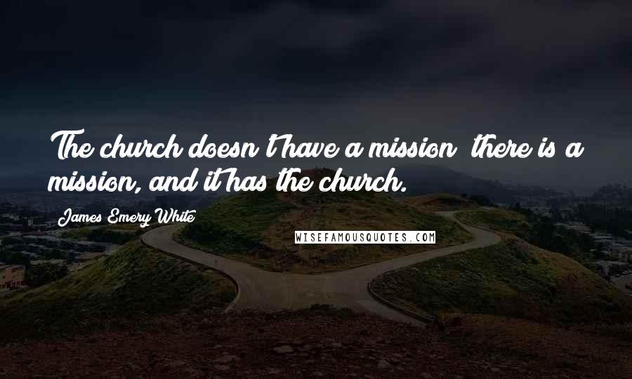 James Emery White Quotes: The church doesn't have a mission; there is a mission, and it has the church.