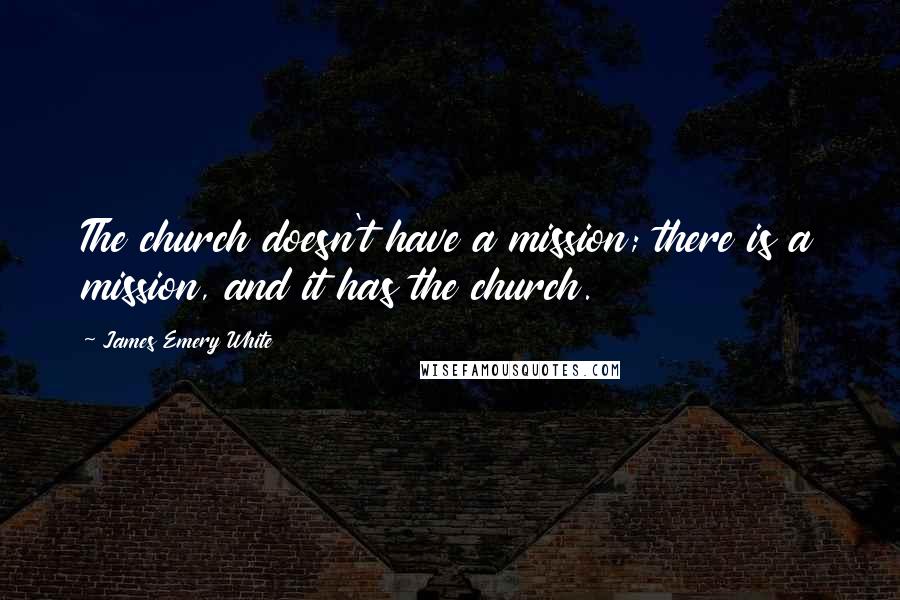 James Emery White Quotes: The church doesn't have a mission; there is a mission, and it has the church.