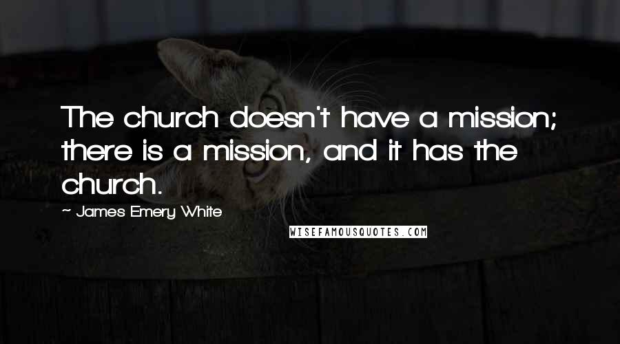 James Emery White Quotes: The church doesn't have a mission; there is a mission, and it has the church.