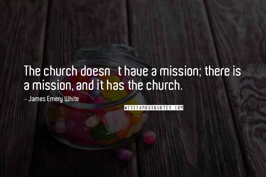 James Emery White Quotes: The church doesn't have a mission; there is a mission, and it has the church.