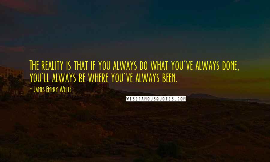 James Emery White Quotes: The reality is that if you always do what you've always done, you'll always be where you've always been.