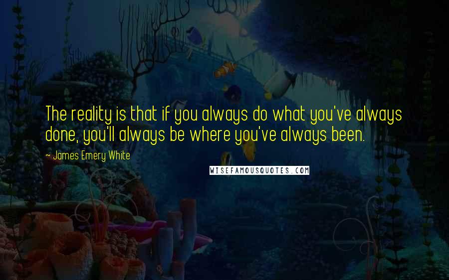 James Emery White Quotes: The reality is that if you always do what you've always done, you'll always be where you've always been.