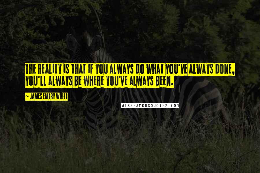 James Emery White Quotes: The reality is that if you always do what you've always done, you'll always be where you've always been.