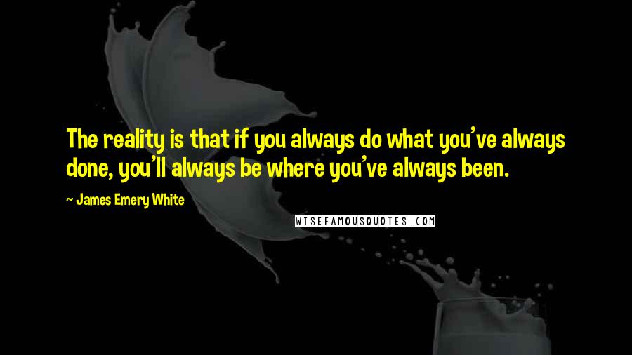 James Emery White Quotes: The reality is that if you always do what you've always done, you'll always be where you've always been.