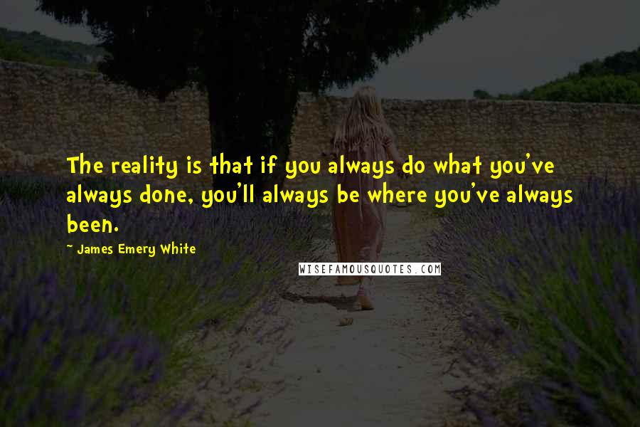 James Emery White Quotes: The reality is that if you always do what you've always done, you'll always be where you've always been.