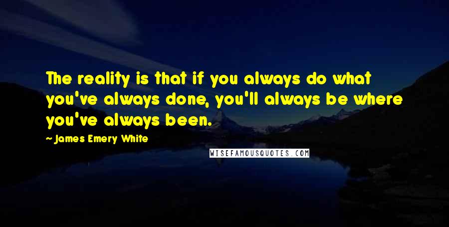 James Emery White Quotes: The reality is that if you always do what you've always done, you'll always be where you've always been.