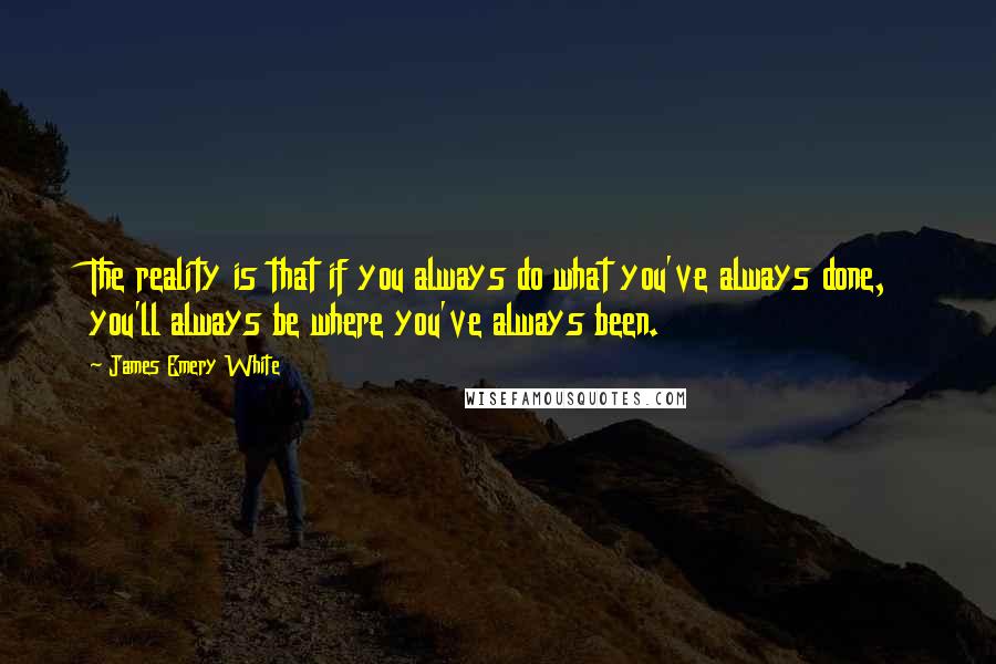 James Emery White Quotes: The reality is that if you always do what you've always done, you'll always be where you've always been.