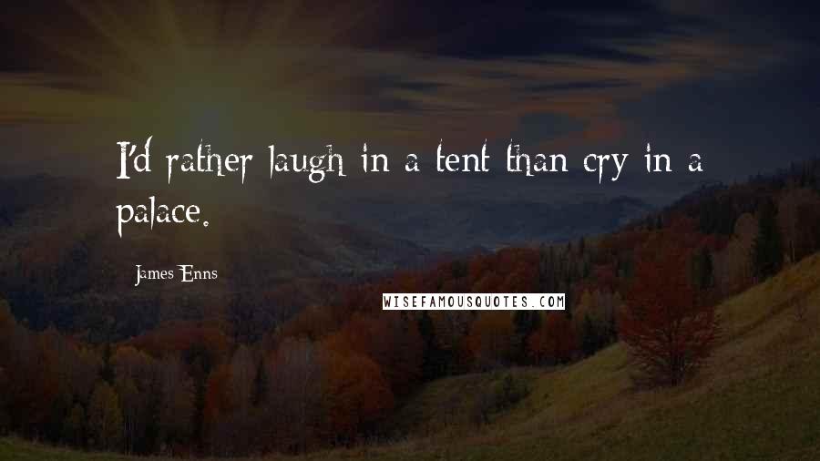 James Enns Quotes: I'd rather laugh in a tent than cry in a palace.